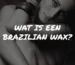 Wat is een Brazilian Wax: Wat je moet weten voor de eerste keer